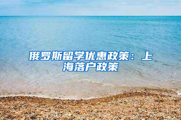 俄罗斯留学优惠政策：上海落户政策