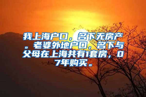 我上海户口，名下无房产。老婆外地户口，名下与父母在上海共有1套房，07年购买。