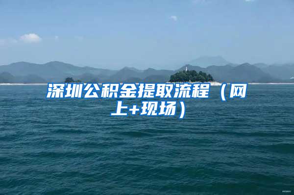 深圳公积金提取流程（网上+现场）