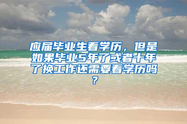 应届毕业生看学历，但是如果毕业5年了或者十年了换工作还需要看学历吗？