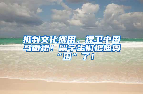 抵制文化挪用、捍卫中国马面裙！留学生们把迪奥“围”了！