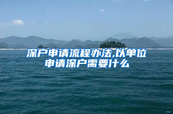 深户申请流程办法,以单位申请深户需要什么