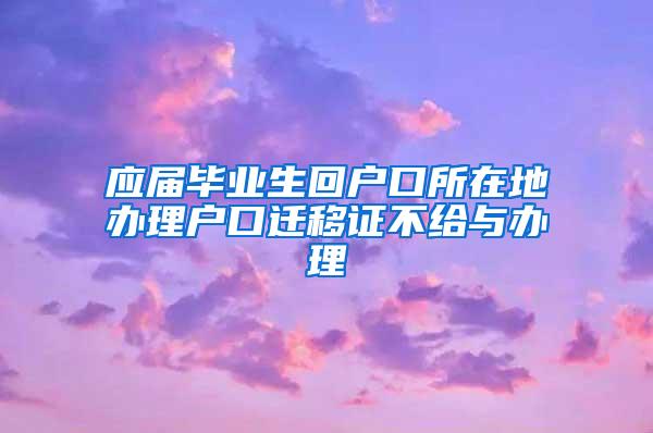 应届毕业生回户口所在地办理户口迁移证不给与办理