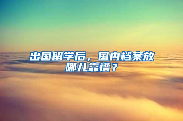 出国留学后，国内档案放哪儿靠谱？