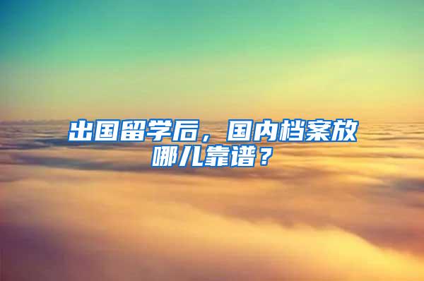 出国留学后，国内档案放哪儿靠谱？