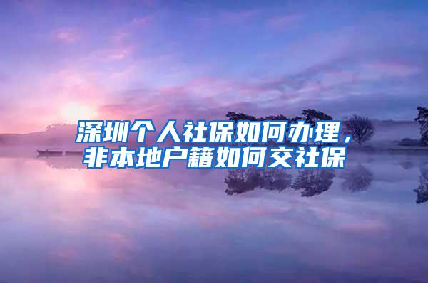 深圳个人社保如何办理，非本地户籍如何交社保