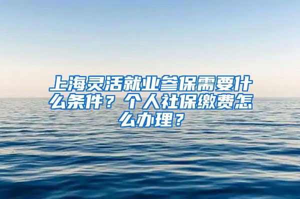 上海灵活就业参保需要什么条件？个人社保缴费怎么办理？