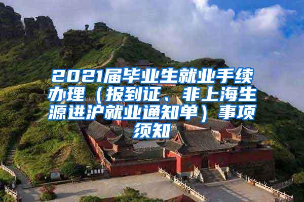 2021届毕业生就业手续办理（报到证、非上海生源进沪就业通知单）事项须知