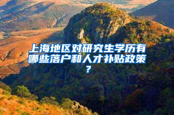 上海地区对研究生学历有哪些落户和人才补贴政策？