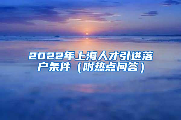 2022年上海人才引进落户条件（附热点问答）