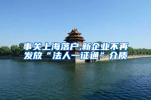 事关上海落户,新企业不再发放“法人一证通”介质