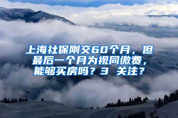 上海社保刚交60个月，但最后一个月为视同缴费，能够买房吗？3 关注？