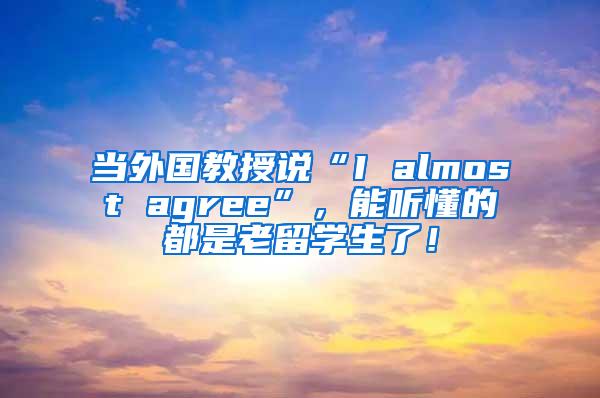 当外国教授说“I almost agree”，能听懂的都是老留学生了！