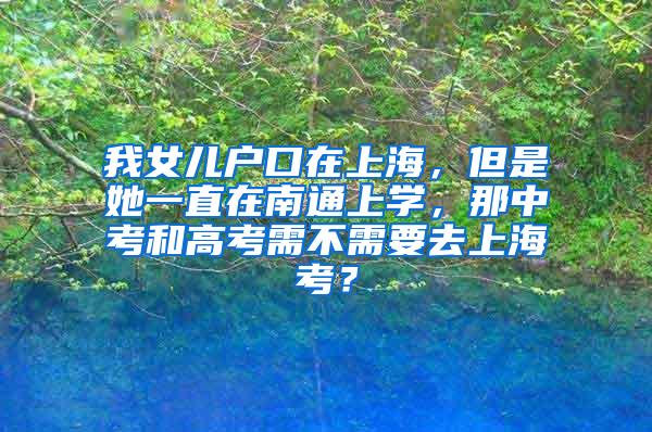 我女儿户口在上海，但是她一直在南通上学，那中考和高考需不需要去上海考？