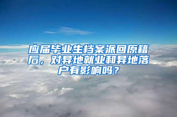 应届毕业生档案派回原籍后，对异地就业和异地落户有影响吗？