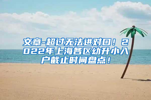 文章-超过无法进对口！2022年上海各区幼升小入户截止时间盘点！