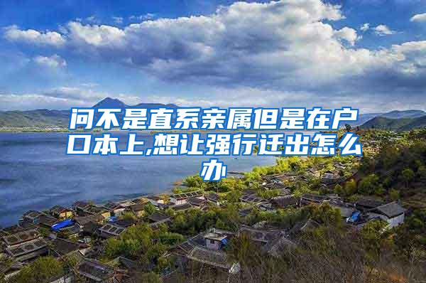 问不是直系亲属但是在户口本上,想让强行迁出怎么办