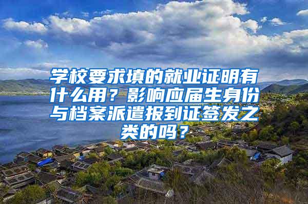 学校要求填的就业证明有什么用？影响应届生身份与档案派遣报到证签发之类的吗？