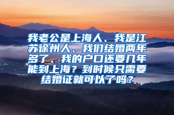 我老公是上海人、我是江苏徐州人、我们结婚两年多了、我的户口还要几年能到上海？到时候只需要结婚证就可以了吗？