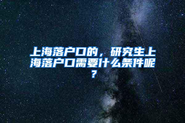 上海落户口的，研究生上海落户口需要什么条件呢？