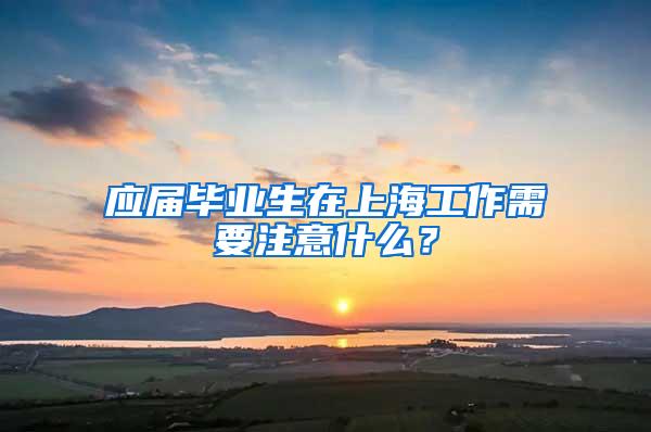 应届毕业生在上海工作需要注意什么？