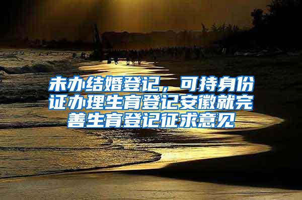 未办结婚登记，可持身份证办理生育登记安徽就完善生育登记征求意见