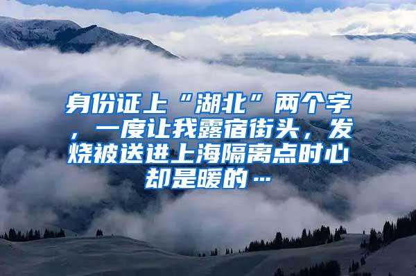 身份证上“湖北”两个字，一度让我露宿街头，发烧被送进上海隔离点时心却是暖的…