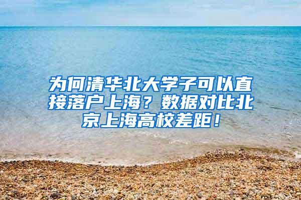 为何清华北大学子可以直接落户上海？数据对比北京上海高校差距！