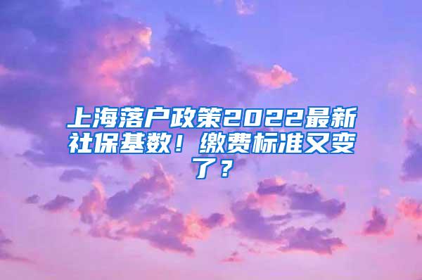 上海落户政策2022最新社保基数！缴费标准又变了？