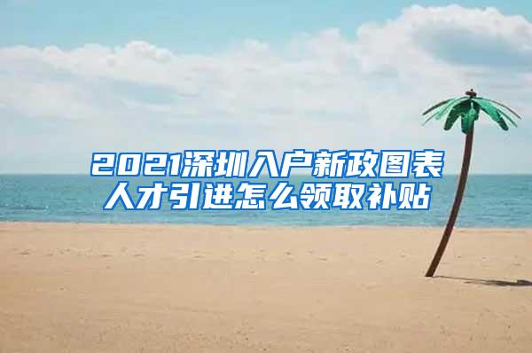 2021深圳入户新政图表人才引进怎么领取补贴