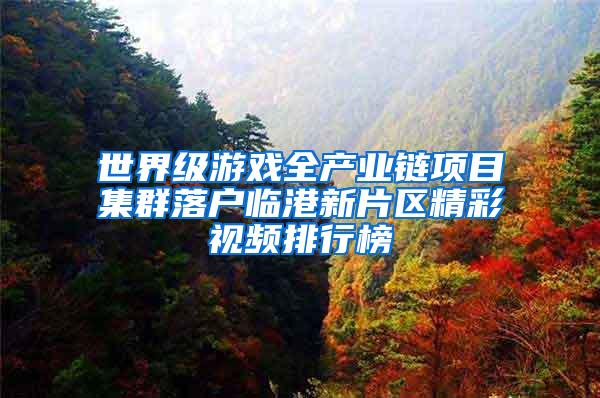 世界级游戏全产业链项目集群落户临港新片区精彩视频排行榜