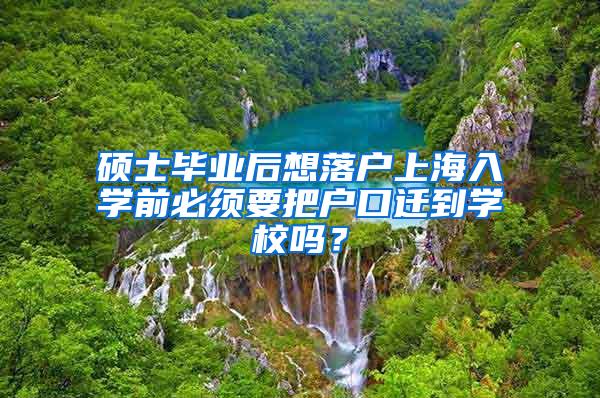 硕士毕业后想落户上海入学前必须要把户口迁到学校吗？