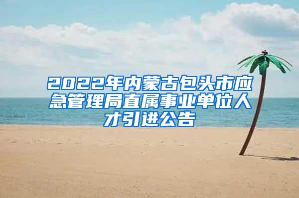 2022年内蒙古包头市应急管理局直属事业单位人才引进公告