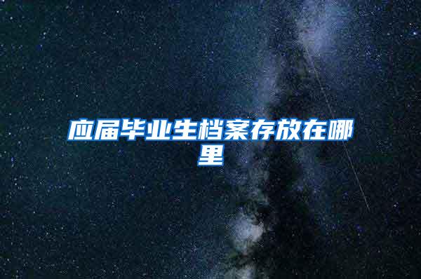 应届毕业生档案存放在哪里