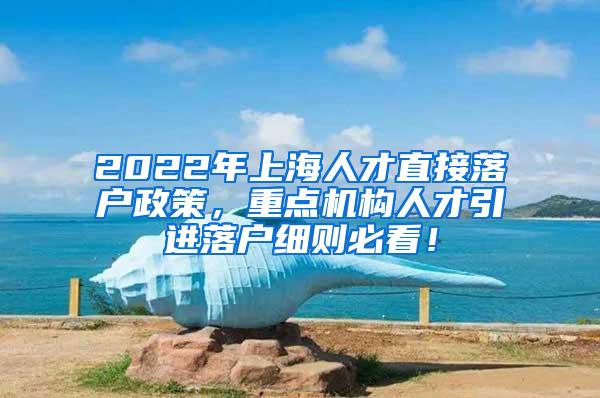 2022年上海人才直接落户政策，重点机构人才引进落户细则必看！