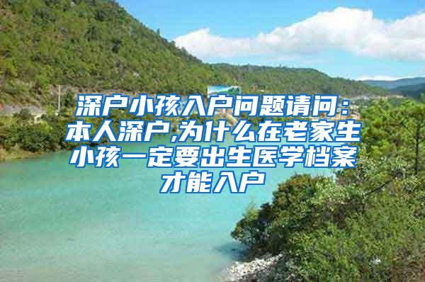 深户小孩入户问题请问：本人深户,为什么在老家生小孩一定要出生医学档案才能入户