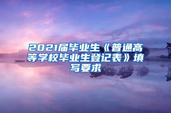 2021届毕业生《普通高等学校毕业生登记表》填写要求