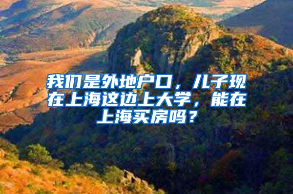 我们是外地户口，儿子现在上海这边上大学，能在上海买房吗？