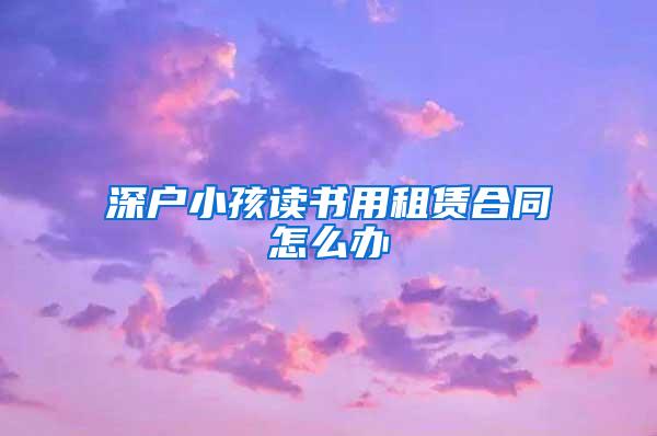 深户小孩读书用租赁合同怎么办