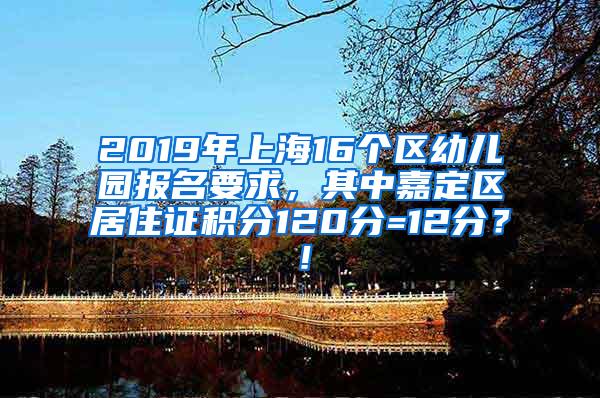 2019年上海16个区幼儿园报名要求，其中嘉定区居住证积分120分=12分？！