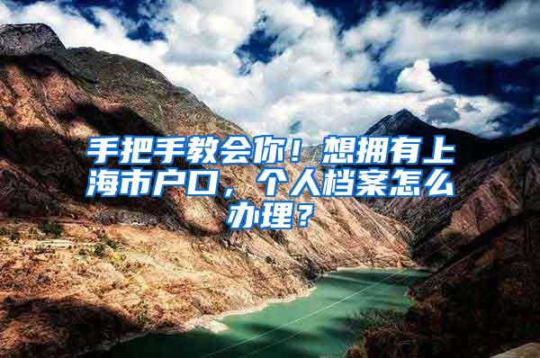 手把手教会你！想拥有上海市户口，个人档案怎么办理？