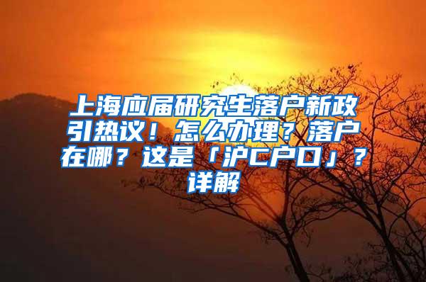 上海应届研究生落户新政引热议！怎么办理？落户在哪？这是「沪C户口」？详解→