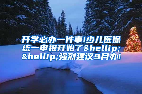 开学必办一件事!少儿医保统一申报开始了……强烈建议9月办!