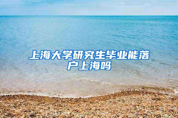 上海大学研究生毕业能落户上海吗