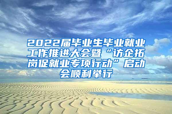 2022届毕业生毕业就业工作推进大会暨“访企拓岗促就业专项行动”启动会顺利举行