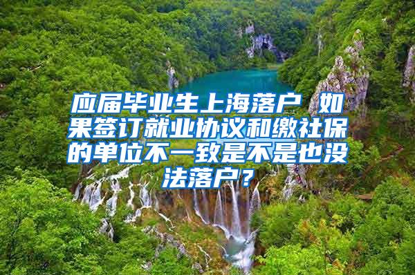 应届毕业生上海落户 如果签订就业协议和缴社保的单位不一致是不是也没法落户？