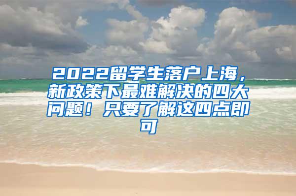 2022留学生落户上海，新政策下最难解决的四大问题！只要了解这四点即可