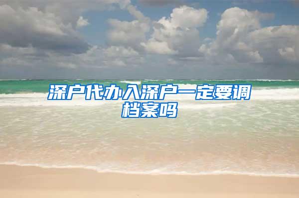 深户代办入深户一定要调档案吗