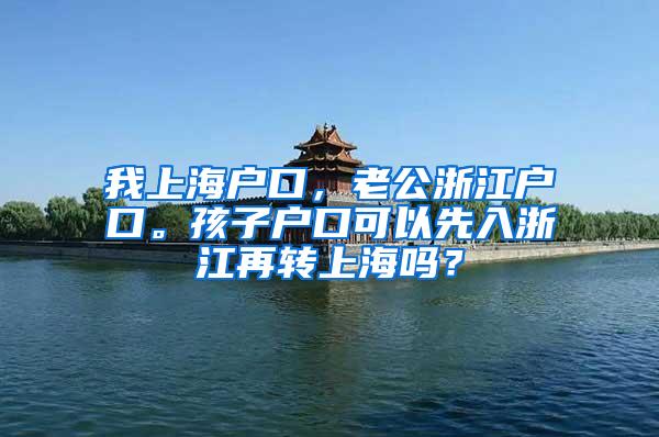 我上海户口，老公浙江户口。孩子户口可以先入浙江再转上海吗？