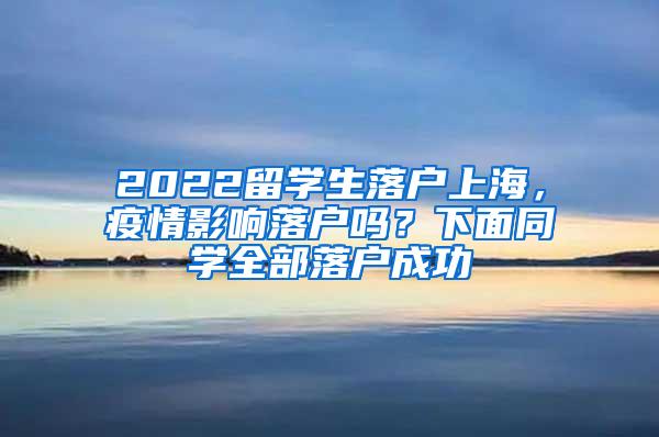 2022留学生落户上海，疫情影响落户吗？下面同学全部落户成功